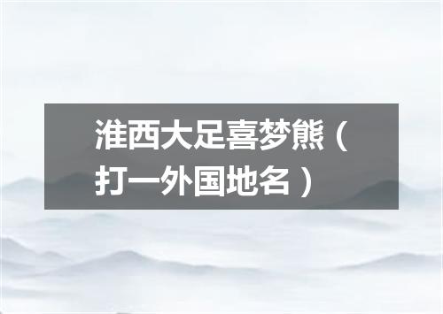 淮西大足喜梦熊（打一外国地名）