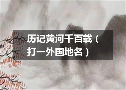 历记黄河千百载（打一外国地名）