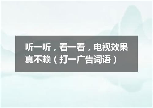 听一听，看一看，电视效果真不赖（打一广告词语）