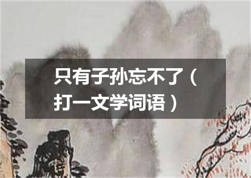 只有子孙忘不了（打一文学词语）