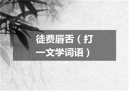 徒费唇舌（打一文学词语）