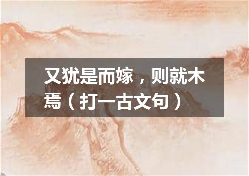 又犹是而嫁，则就木焉（打一古文句）
