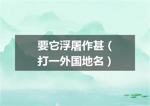 要它浮屠作甚（打一外国地名）