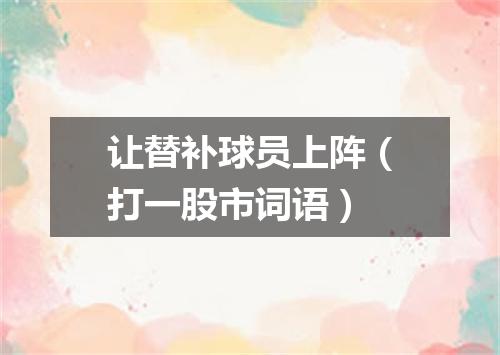让替补球员上阵（打一股市词语）