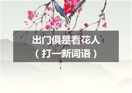 出门俱是看花人（打一新词语）