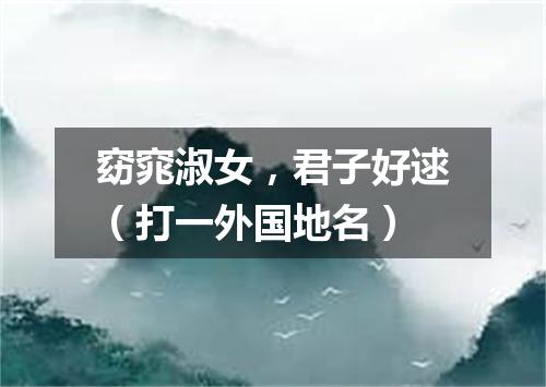 窈窕淑女，君子好逑（打一外国地名）