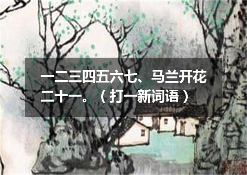 一二三四五六七、马兰开花二十一。（打一新词语）