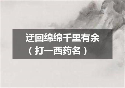 迂回绵绵千里有余（打一西药名）