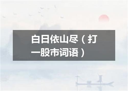 白日依山尽（打一股市词语）