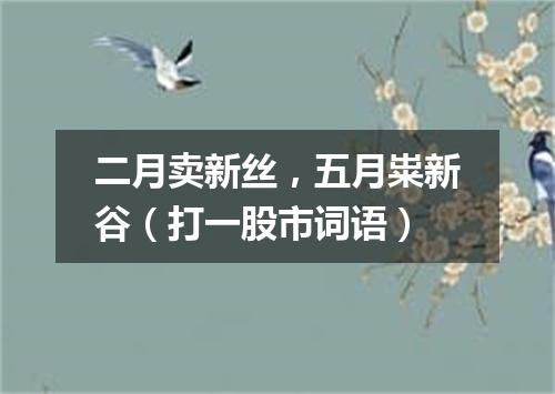 二月卖新丝，五月粜新谷（打一股市词语）
