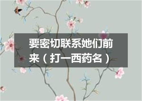 要密切联系她们前来（打一西药名）