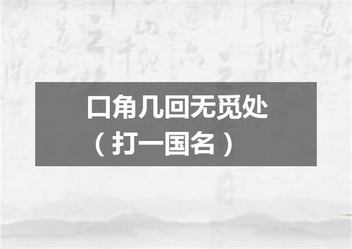 口角几回无觅处（打一国名）