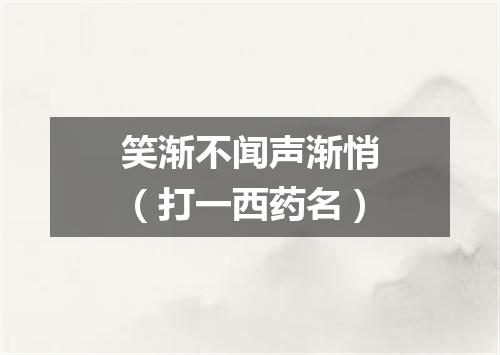 笑渐不闻声渐悄（打一西药名）