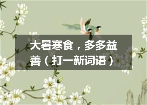 大暑寒食，多多益善（打一新词语）