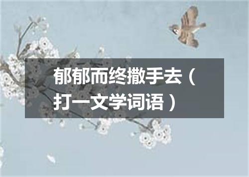 郁郁而终撒手去（打一文学词语）