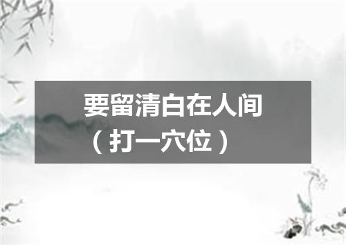 要留清白在人间（打一穴位）
