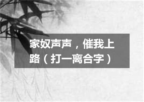 家奴声声，催我上路（打一离合字）