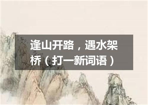 逢山开路，遇水架桥（打一新词语）