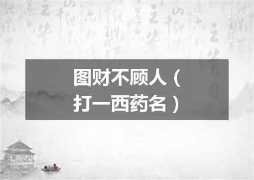 图财不顾人（打一西药名）
