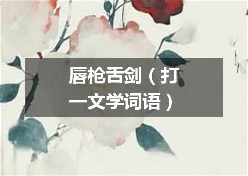 唇枪舌剑（打一文学词语）