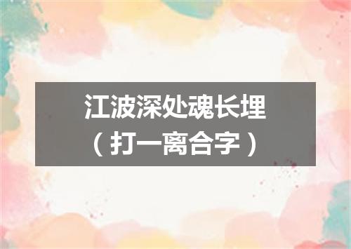 江波深处魂长埋（打一离合字）