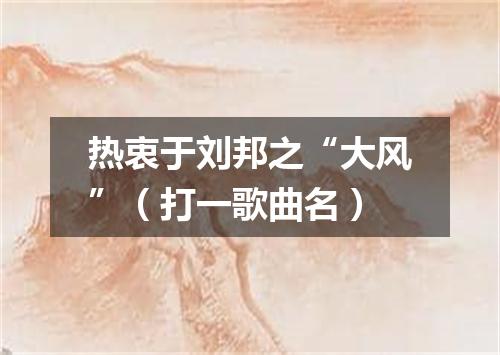热衷于刘邦之“大风”（打一歌曲名）