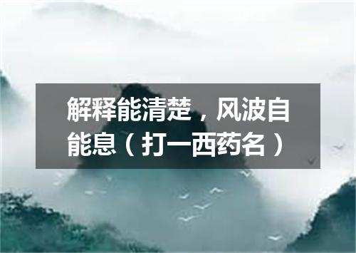 解释能清楚，风波自能息（打一西药名）