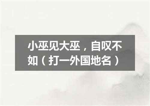 小巫见大巫，自叹不如（打一外国地名）