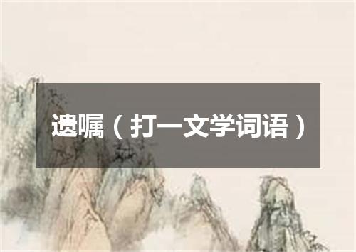 遗嘱（打一文学词语）