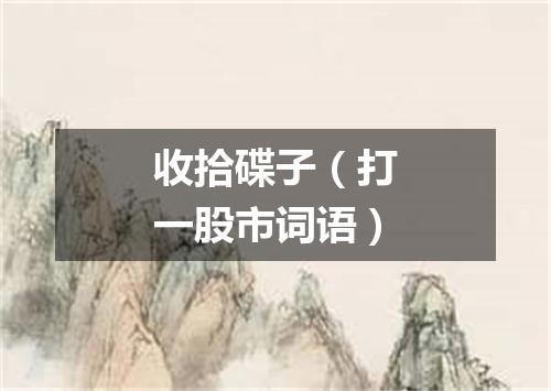 收拾碟子（打一股市词语）
