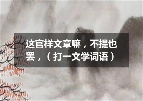 这官样文章嘛，不提也罢，（打一文学词语）