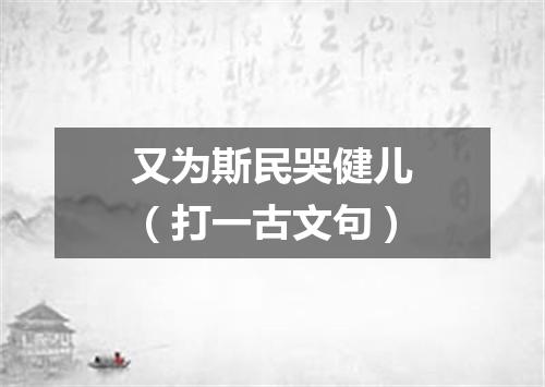 又为斯民哭健儿（打一古文句）