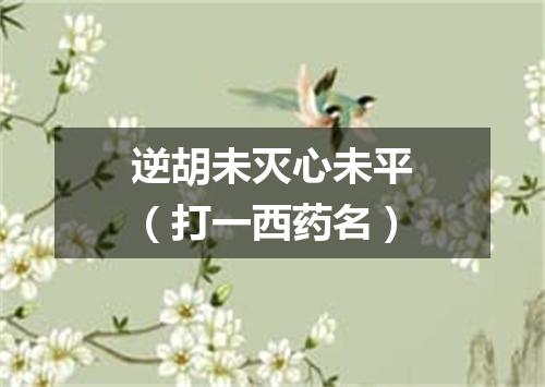 逆胡未灭心未平（打一西药名）