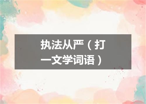 执法从严（打一文学词语）