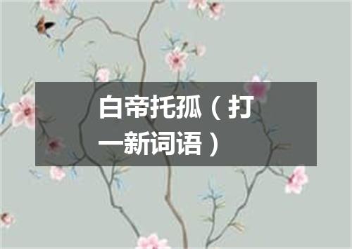 白帝托孤（打一新词语）
