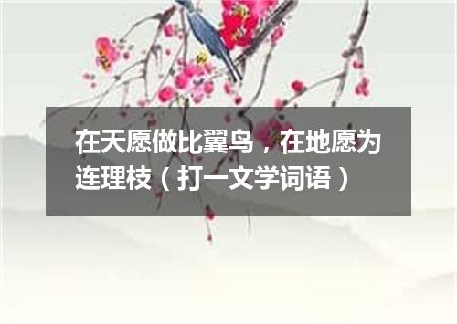 在天愿做比翼鸟，在地愿为连理枝（打一文学词语）