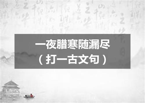 一夜腊寒随漏尽（打一古文句）
