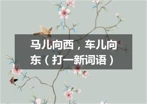 马儿向西，车儿向东（打一新词语）