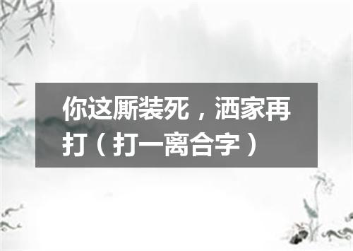 你这厮装死，洒家再打（打一离合字）