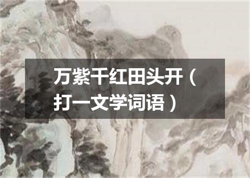 万紫千红田头开（打一文学词语）