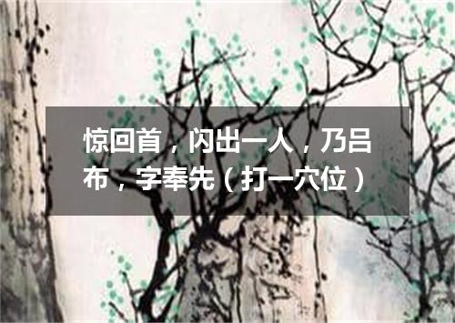 惊回首，闪出一人，乃吕布，字奉先（打一穴位）