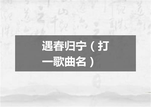 遇春归宁（打一歌曲名）