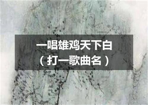 一唱雄鸡天下白（打一歌曲名）