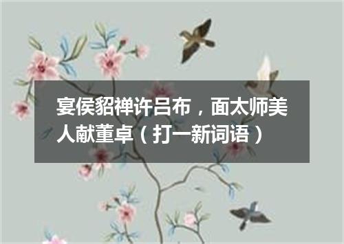 宴侯貂禅许吕布，面太师美人献董卓（打一新词语）