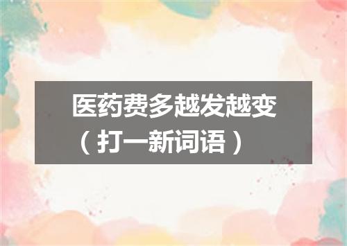 医药费多越发越变（打一新词语）