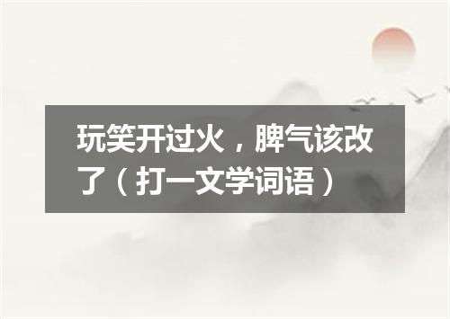 玩笑开过火，脾气该改了（打一文学词语）