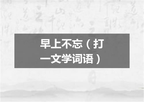 早上不忘（打一文学词语）