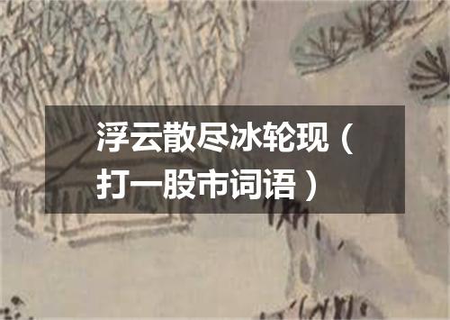 浮云散尽冰轮现（打一股市词语）