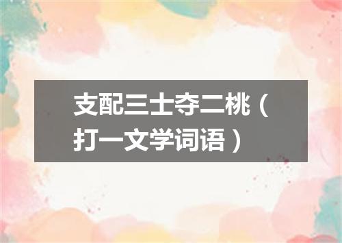 支配三士夺二桃（打一文学词语）