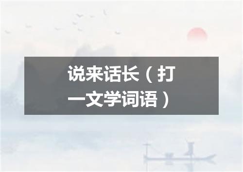说来话长（打一文学词语）